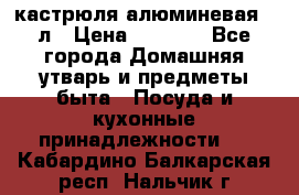 кастрюля алюминевая 40л › Цена ­ 2 200 - Все города Домашняя утварь и предметы быта » Посуда и кухонные принадлежности   . Кабардино-Балкарская респ.,Нальчик г.